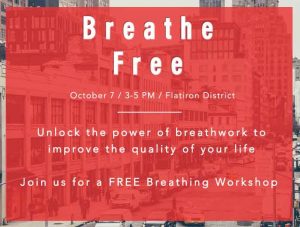 Breathe Free October 7 / 3-5 PM / Flatiron District Unlock the power of breathwork to improve the quality of your life Join us for a FREE Breathing Workshop
